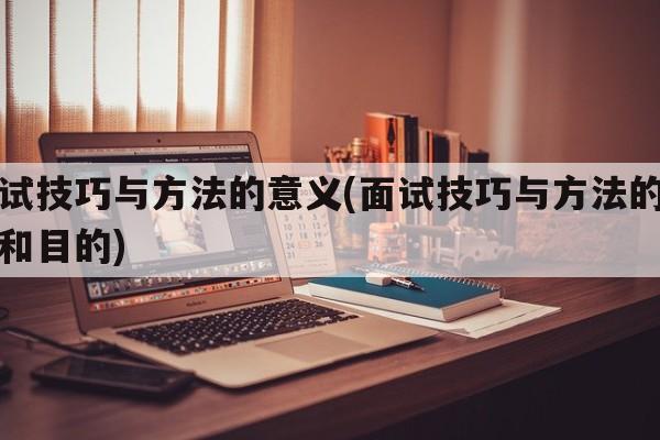 面试技巧与方法的意义(面试技巧与方法的意义和目的)